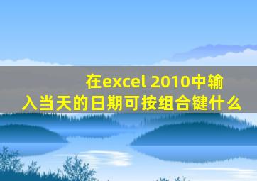 在excel 2010中输入当天的日期可按组合键什么